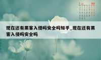 现在还有黑客入侵吗安全吗知乎_现在还有黑客入侵吗安全吗