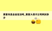 黑客攻击企业犯法吗_黑客入侵子公司利润多少