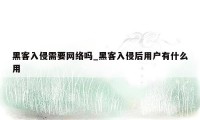 黑客入侵需要网络吗_黑客入侵后用户有什么用