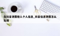 在抖音泄露他人个人信息_抖音信息泄露怎么处理