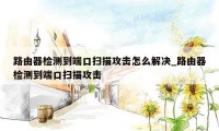 路由器检测到端口扫描攻击怎么解决_路由器检测到端口扫描攻击