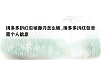 拼多多拆红包被吞刀怎么破_拼多多拆红包泄露个人信息