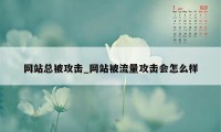 网站总被攻击_网站被流量攻击会怎么样