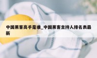 中国黑客高手是谁_中国黑客主持人排名表最新