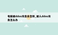 电脑被ddos攻击会怎样_被人ddos攻击怎么办