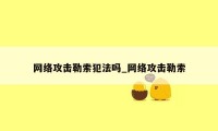 网络攻击勒索犯法吗_网络攻击勒索