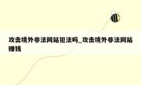 攻击境外非法网站犯法吗_攻击境外非法网站赚钱