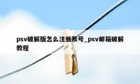 psv破解版怎么注册账号_psv邮箱破解教程