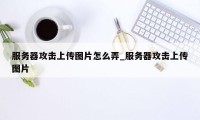 服务器攻击上传图片怎么弄_服务器攻击上传图片