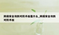 网络安全攻防对抗手段是什么_网络安全攻防对抗手段