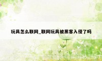 玩具怎么联网_联网玩具被黑客入侵了吗