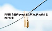 网站被自己的ip攻击怎么解决_网站被自己的IP攻击