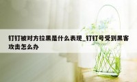 钉钉被对方拉黑是什么表现_钉钉号受到黑客攻击怎么办