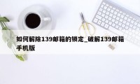 如何解除139邮箱的锁定_破解139邮箱手机版