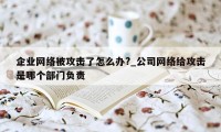 企业网络被攻击了怎么办?_公司网络给攻击是哪个部门负责