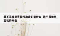 最不易被黑客软件攻击的是什么_最不易被黑客软件攻击