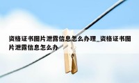 资格证书图片泄露信息怎么办理_资格证书图片泄露信息怎么办