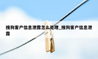 搜狗客户信息泄露怎么处理_搜狗客户信息泄露