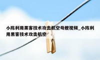 小陈利用黑客技术攻击航空母舰视频_小陈利用黑客技术攻击航空