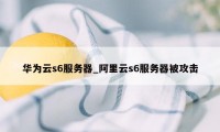 华为云s6服务器_阿里云s6服务器被攻击