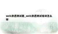 web渗透测试题_web渗透测试培训怎么样