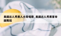 美国达人秀黑人小哥唱歌_美国达人秀黑客帝国舞蹈