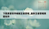 下载黑客软件破解王者荣耀_最新王者荣耀黑客软件