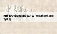 网络安全威胁被动攻击方式_网络系统威胁被动攻击