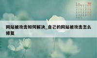 网站被攻击如何解决_自己的网站被攻击怎么修复