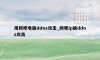 用网吧电脑ddos攻击_网吧ip被ddos攻击