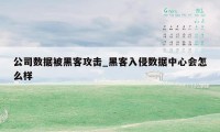 公司数据被黑客攻击_黑客入侵数据中心会怎么样