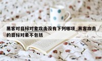 黑客对目标对象攻击没有下列哪项_黑客攻击的目标对象不包括