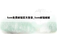 tom免费邮箱官方登录_tom邮箱破解