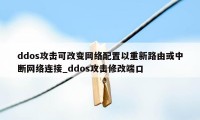 ddos攻击可改变网络配置以重新路由或中断网络连接_ddos攻击修改端口