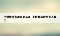 平板被黑客攻击怎么办_平板显示被黑客入侵了