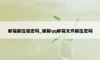 邮箱解压缩密码_破解qq邮箱文件解压密码