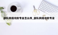 部队网络攻防专业怎么样_部队网络攻防专业