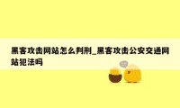 黑客攻击网站怎么判刑_黑客攻击公安交通网站犯法吗