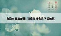 有没有百度邮箱_百度邮箱会员下载破解