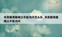 攻击服务器端口不能访问怎么办_攻击服务器端口不能访问