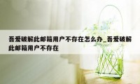 吾爱破解此邮箱用户不存在怎么办_吾爱破解此邮箱用户不存在