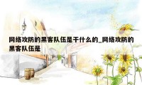 网络攻防的黑客队伍是干什么的_网络攻防的黑客队伍是