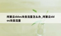 阿里云ddos攻击流量怎么办_阿里云ddos攻击流量