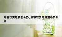 黑客攻击电脑怎么办_黑客攻击电脑进不去系统