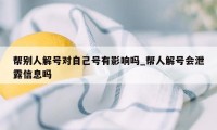 帮别人解号对自己号有影响吗_帮人解号会泄露信息吗