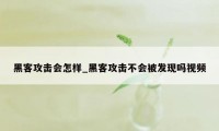 黑客攻击会怎样_黑客攻击不会被发现吗视频