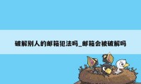 破解别人的邮箱犯法吗_邮箱会被破解吗