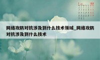 网络攻防对抗涉及到什么技术领域_网络攻防对抗涉及到什么技术