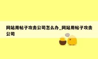 网站用帖子攻击公司怎么办_网站用帖子攻击公司