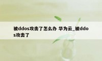 被ddos攻击了怎么办 华为云_被ddos攻击了